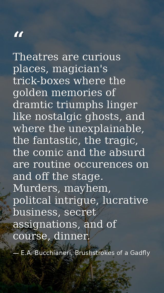 Theatres are curious places, magician's trick-boxes where the golden memories of dramtic triumphs linger like nostalgic  — E.A. Bucchianeri, Brushstrokes of a Gadfly