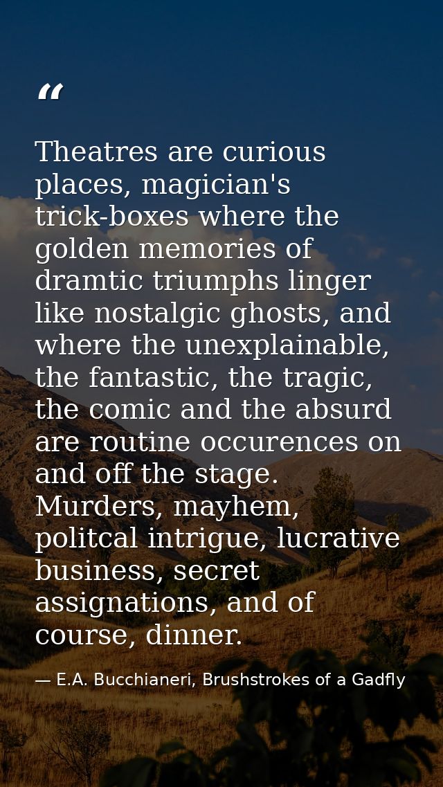 Theatres are curious places, magician's trick-boxes where the golden memories of dramtic triumphs linger like nostalgic  — E.A. Bucchianeri, Brushstrokes of a Gadfly