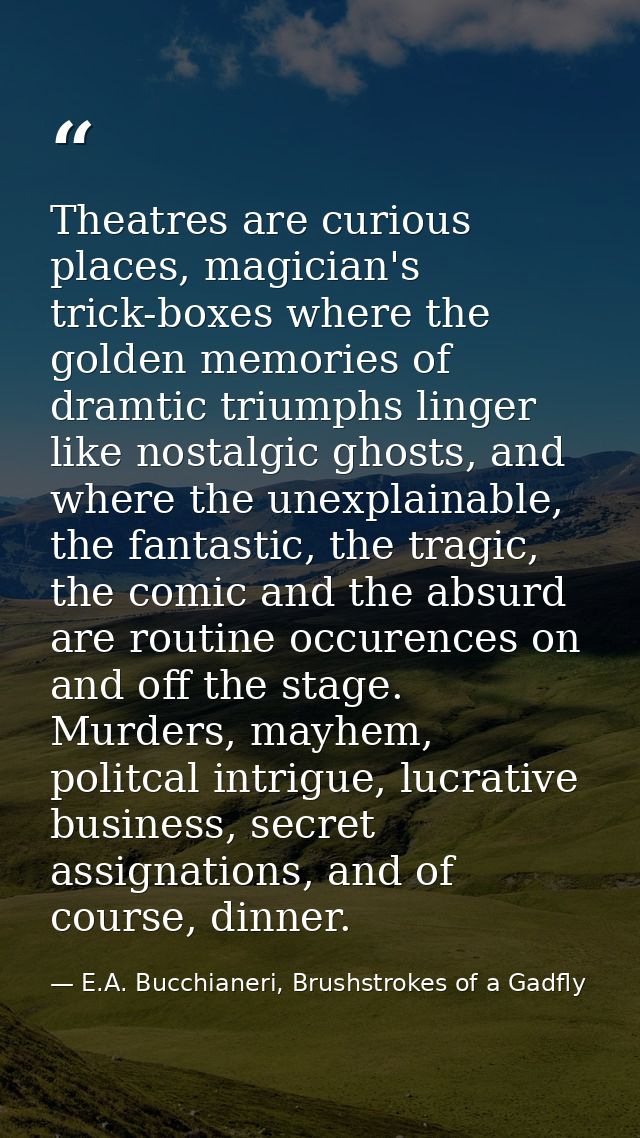 Theatres are curious places, magician's trick-boxes where the golden memories of dramtic triumphs linger like nostalgic  — E.A. Bucchianeri, Brushstrokes of a Gadfly