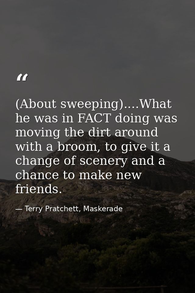 (About sweeping)....What he was in FACT doing was moving the dirt around with a broom, to give it a change of scenery an — Terry Pratchett, Maskerade