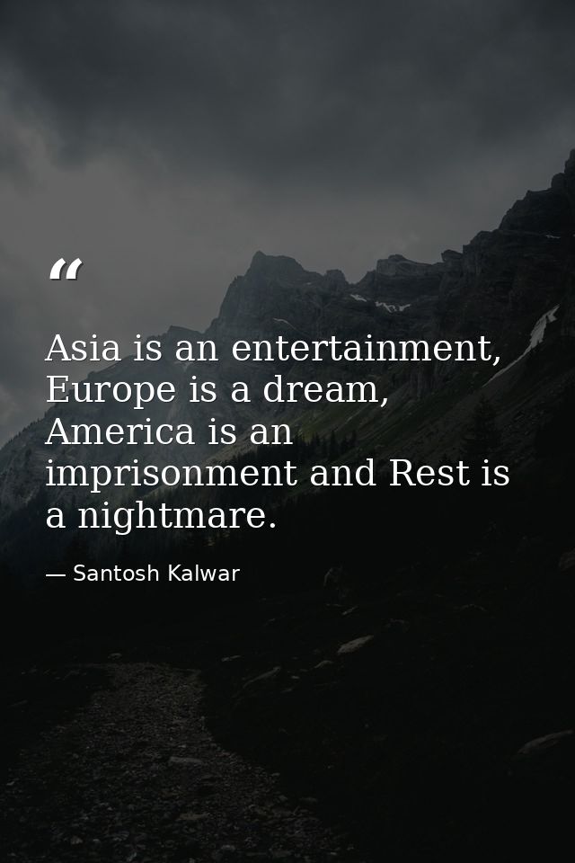 Asia is an entertainment, Europe is a dream, America is an imprisonment and Rest is a nightmare. — Santosh Kalwar