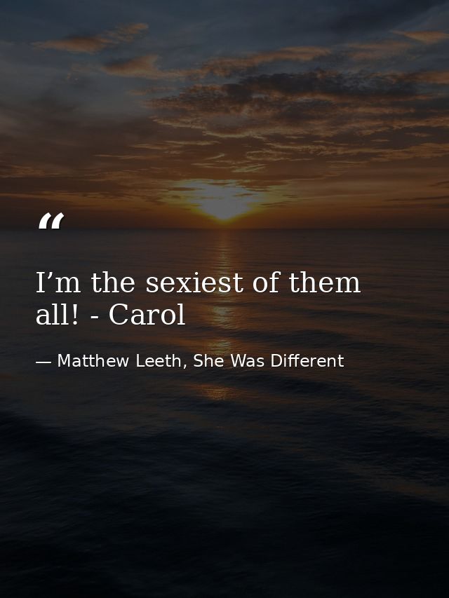 I’m the sexiest of them all! - Carol — Matthew Leeth, She Was Different