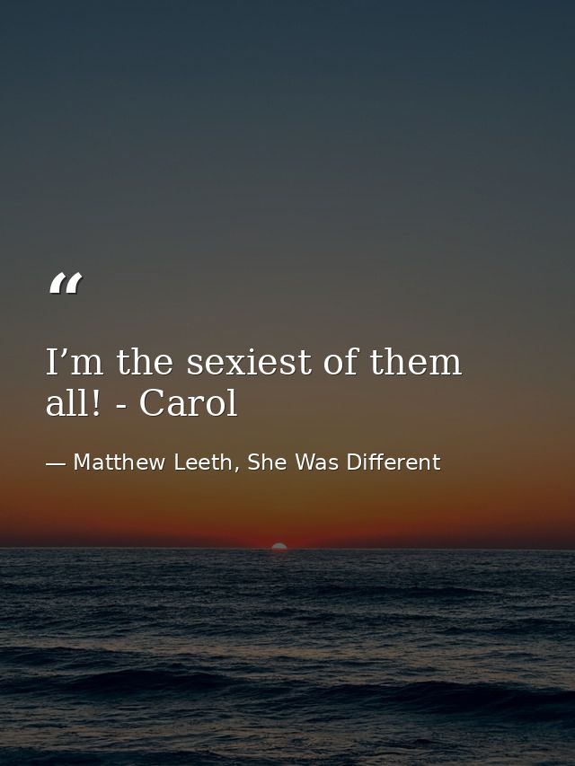 I’m the sexiest of them all! - Carol — Matthew Leeth, She Was Different