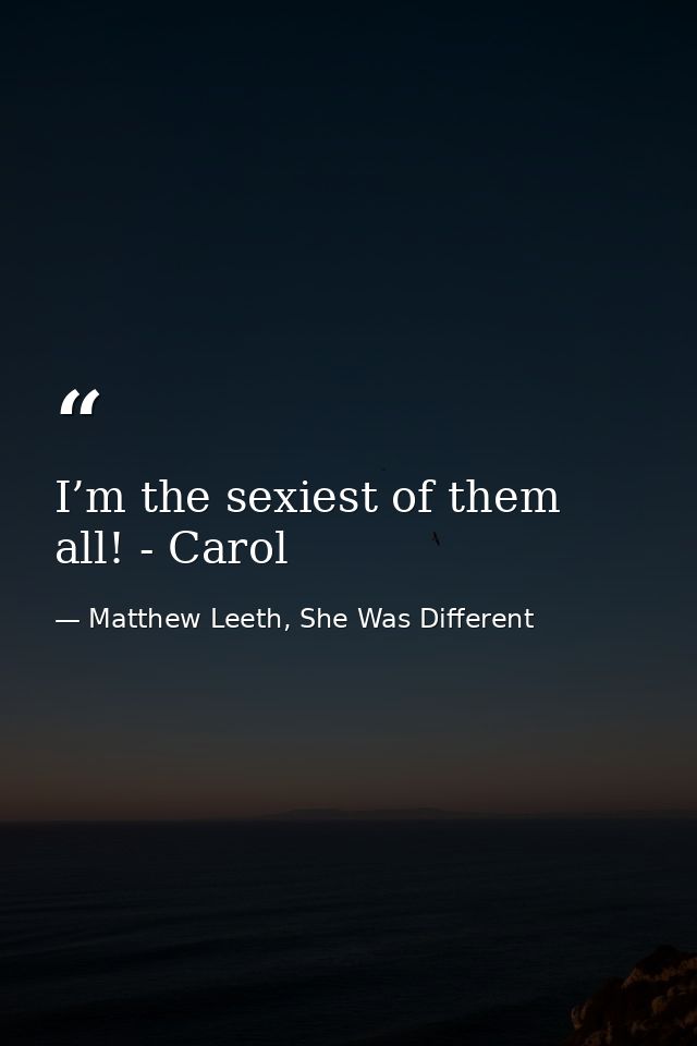 I’m the sexiest of them all! - Carol — Matthew Leeth, She Was Different