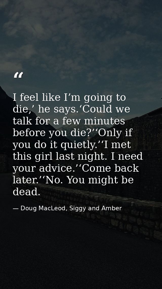 I feel like I’m going to die,’ he says.‘Could we talk for a few minutes before you die?’‘Only if you do it quietly.’‘I m — Doug MacLeod, Siggy and Amber