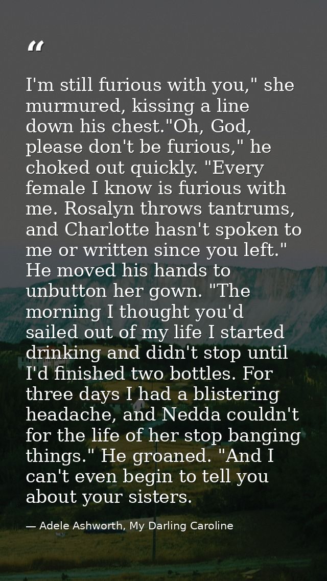 I'm still furious with you," she murmured, kissing a line down his chest."Oh, God, please don't be furious," he choked o — Adele Ashworth, My Darling Caroline