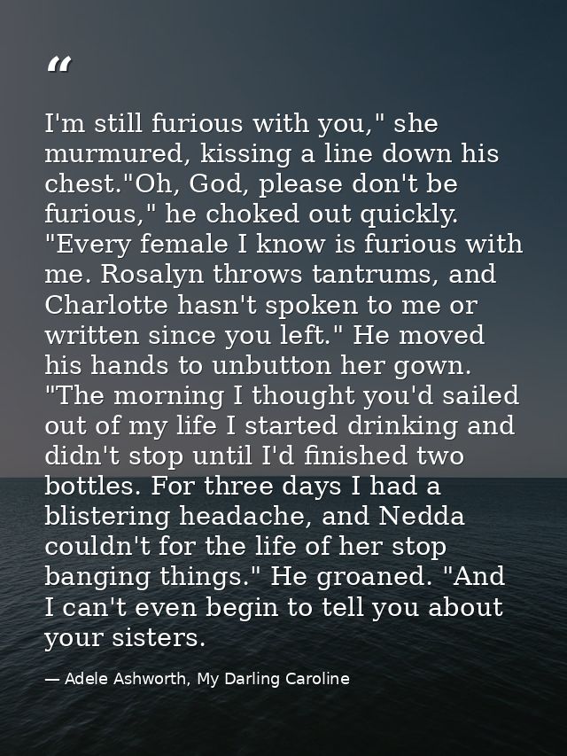 I'm still furious with you," she murmured, kissing a line down his chest."Oh, God, please don't be furious," he choked o — Adele Ashworth, My Darling Caroline