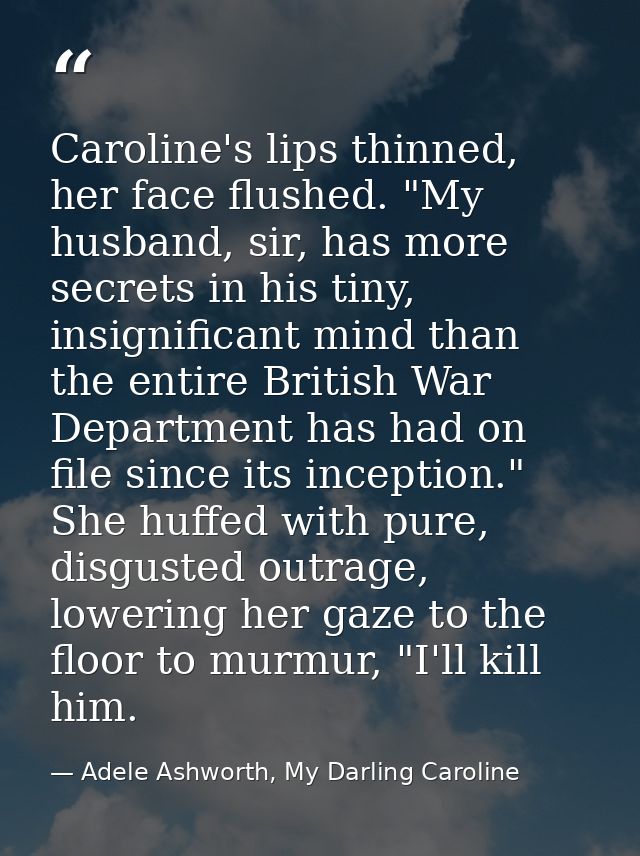 Caroline's lips thinned, her face flushed. "My husband, sir, has more secrets in his tiny, insignificant mind than the e — Adele Ashworth, My Darling Caroline