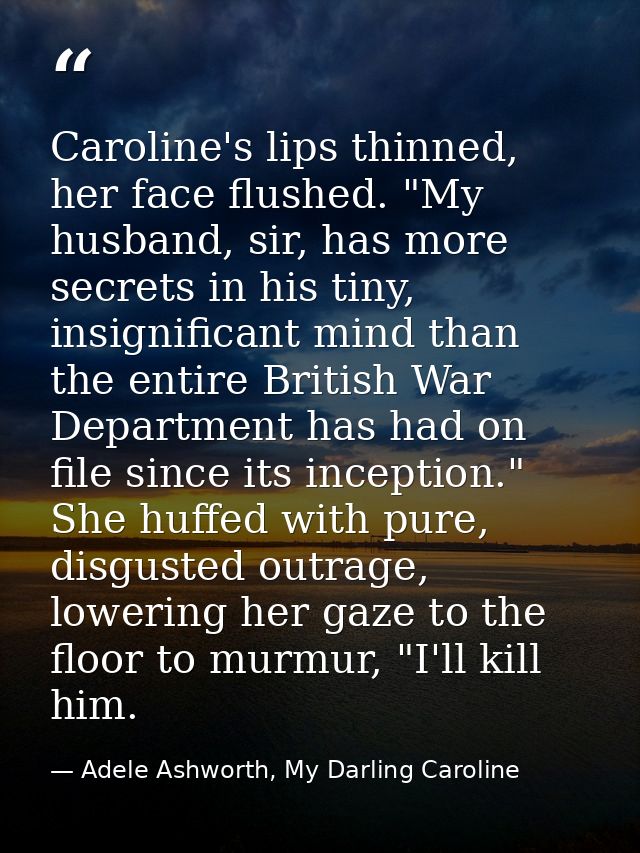 Caroline's lips thinned, her face flushed. "My husband, sir, has more secrets in his tiny, insignificant mind than the e — Adele Ashworth, My Darling Caroline