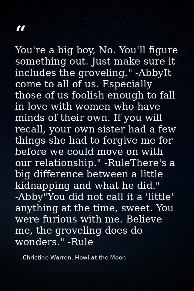 You're a big boy, No. You'll figure something out. Just make sure it includes the groveling." -AbbyIt come to all of us. — Christine Warren, Howl at the Moon