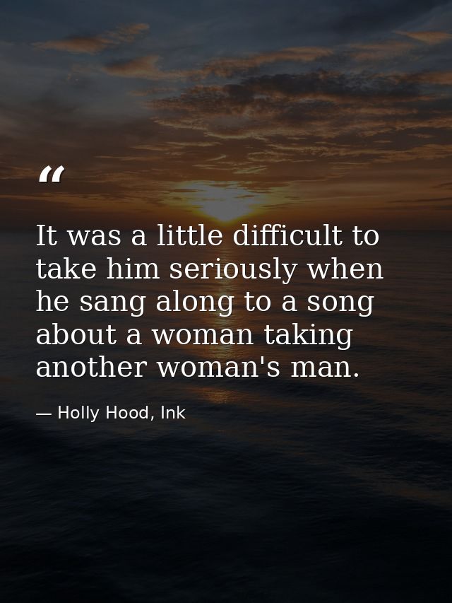 It was a little difficult to take him seriously when he sang along to a song about a woman taking another woman's man. — Holly Hood, Ink