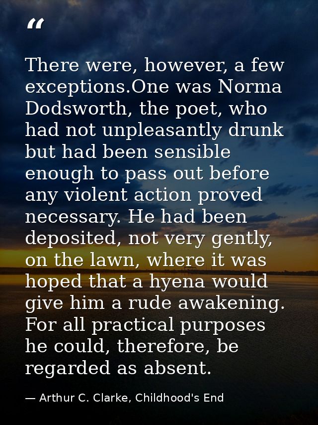 There were, however, a few exceptions.One was Norma Dodsworth, the poet, who had not unpleasantly drunk but had been sen — Arthur C. Clarke, Childhood's End