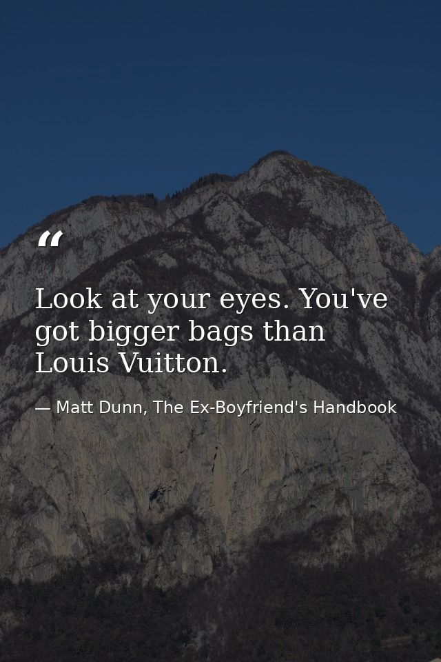 Look at your eyes. You've got bigger bags than Louis Vuitton. — Matt Dunn, The Ex-Boyfriend's Handbook