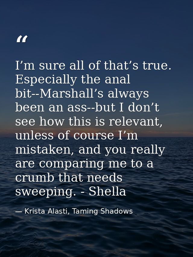 I’m sure all of that’s true. Especially the anal bit--Marshall’s always been an ass--but I don’t see how this is relevan — Krista Alasti, Taming Shadows