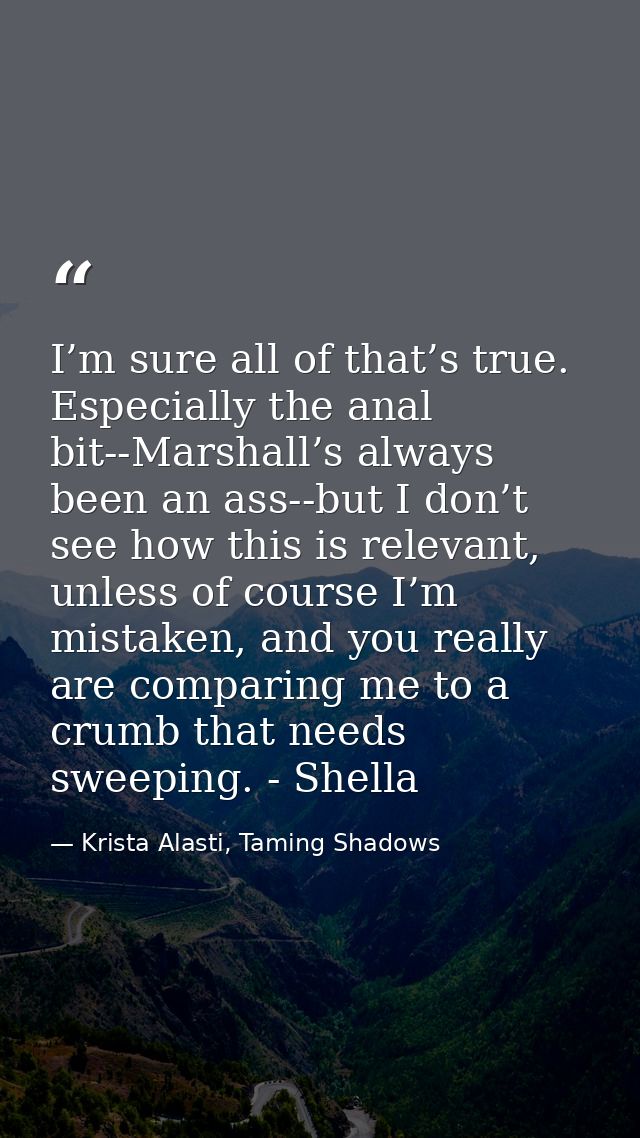 I’m sure all of that’s true. Especially the anal bit--Marshall’s always been an ass--but I don’t see how this is relevan — Krista Alasti, Taming Shadows
