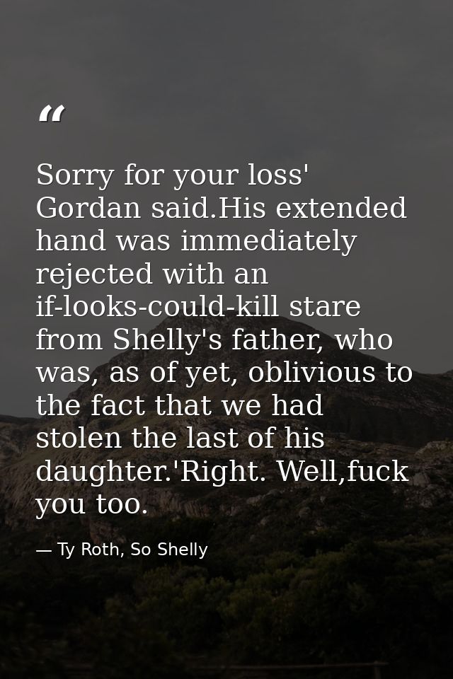 Sorry for your loss' Gordan said.His extended hand was immediately rejected with an if-looks-could-kill stare from Shell — Ty Roth, So Shelly