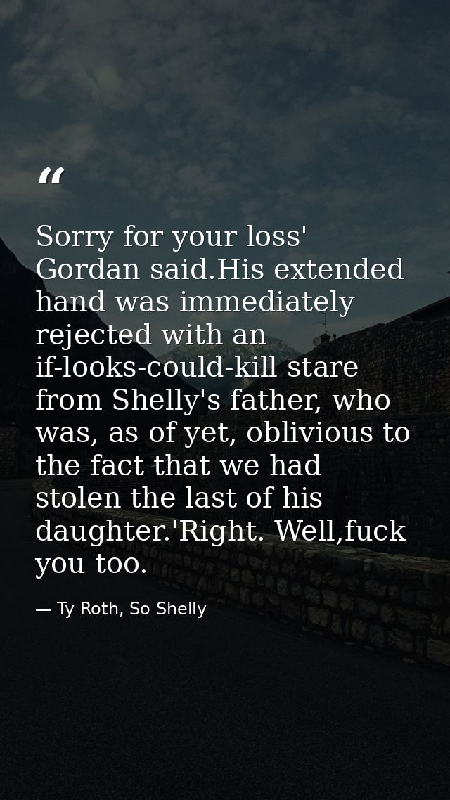 Sorry for your loss' Gordan said.His extended hand was immediately rejected with an if-looks-could-kill stare from Shell — Ty Roth, So Shelly