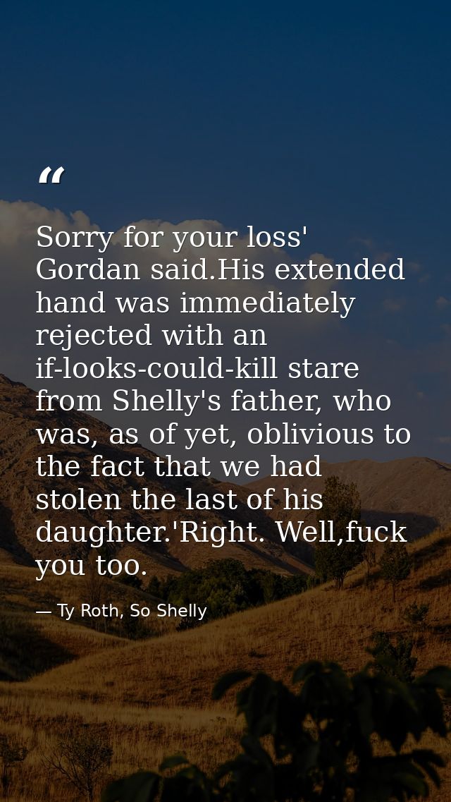 Sorry for your loss' Gordan said.His extended hand was immediately rejected with an if-looks-could-kill stare from Shell — Ty Roth, So Shelly