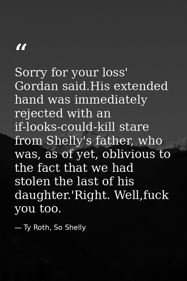 Sorry for your loss' Gordan said.His extended hand was immediately rejected with an if-looks-could-kill stare from Shell — Ty Roth, So Shelly