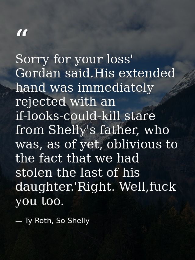 Sorry for your loss' Gordan said.His extended hand was immediately rejected with an if-looks-could-kill stare from Shell — Ty Roth, So Shelly