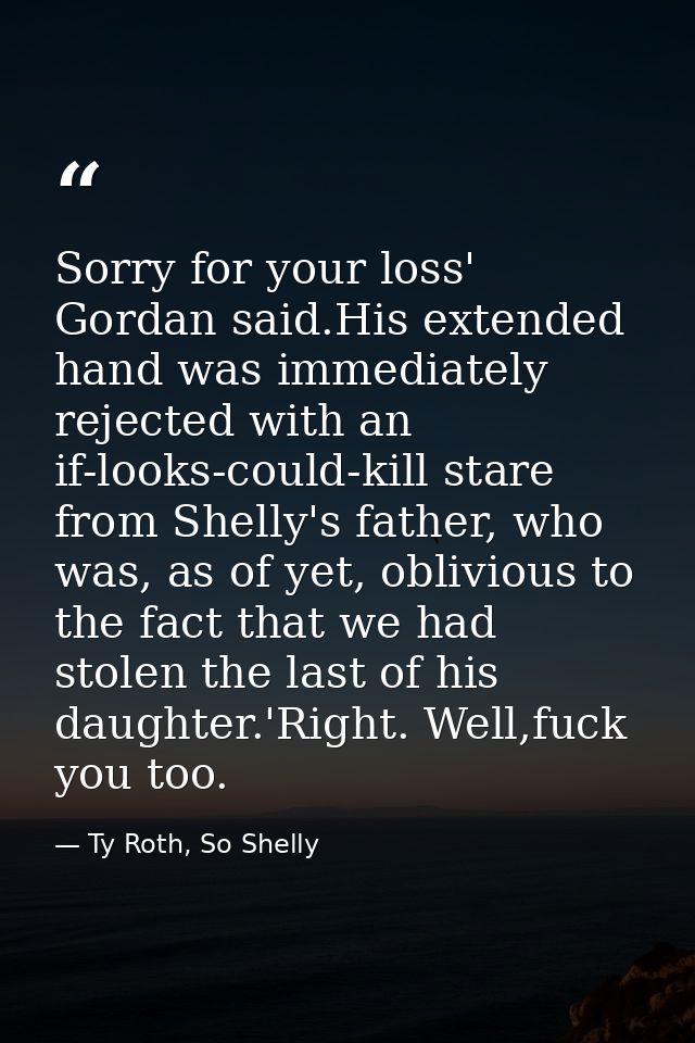 Sorry for your loss' Gordan said.His extended hand was immediately rejected with an if-looks-could-kill stare from Shell — Ty Roth, So Shelly