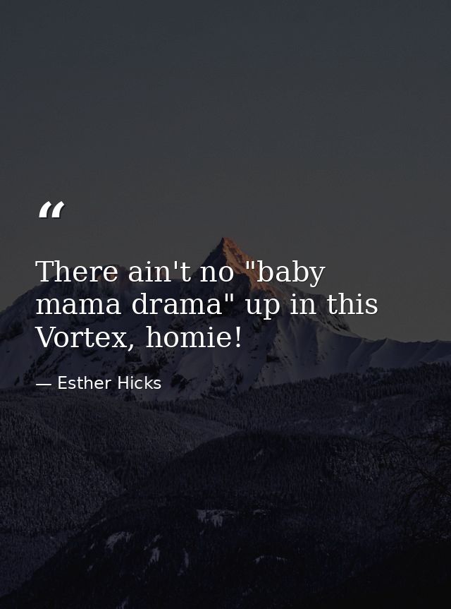 There ain't no "baby mama drama" up in this Vortex, homie! — Esther Hicks