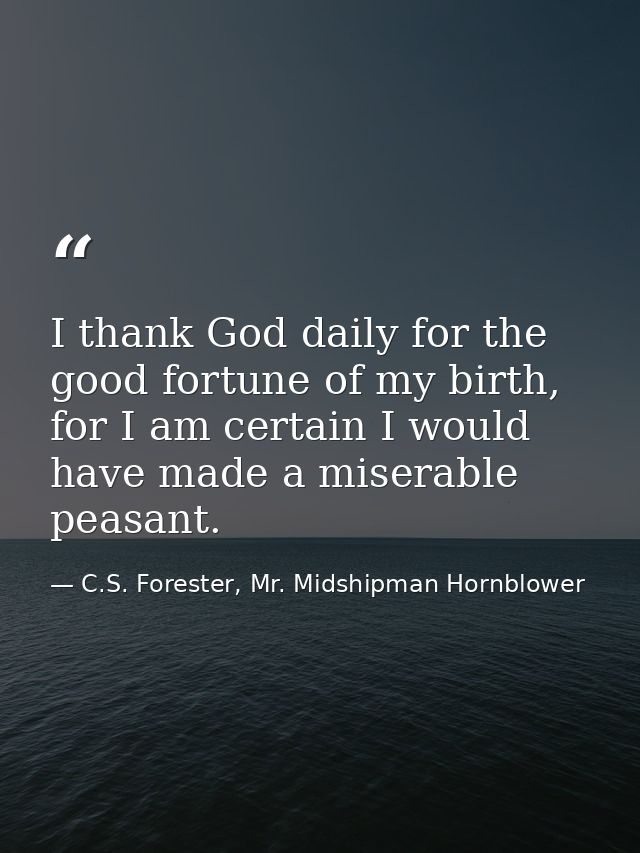 I thank God daily for the good fortune of my birth, for I am certain I would have made a miserable peasant. — C.S. Forester, Mr. Midshipman Hornblower