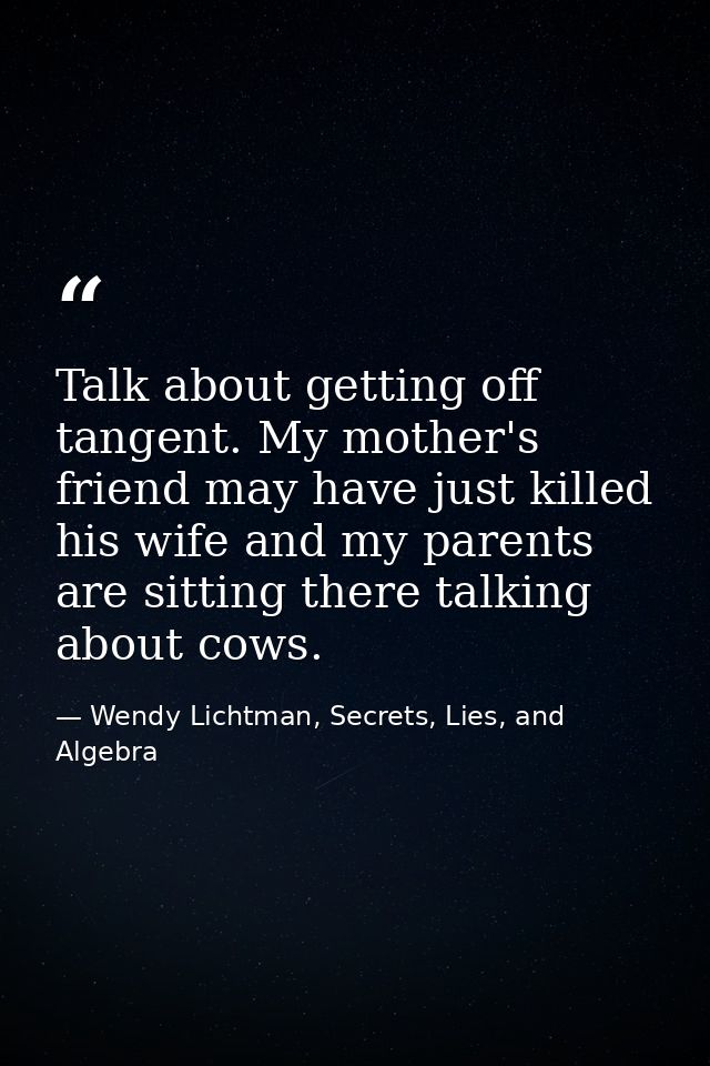Talk about getting off tangent. My mother's friend may have just killed his wife and my parents are sitting there talkin — Wendy Lichtman, Secrets, Lies, and Algebra