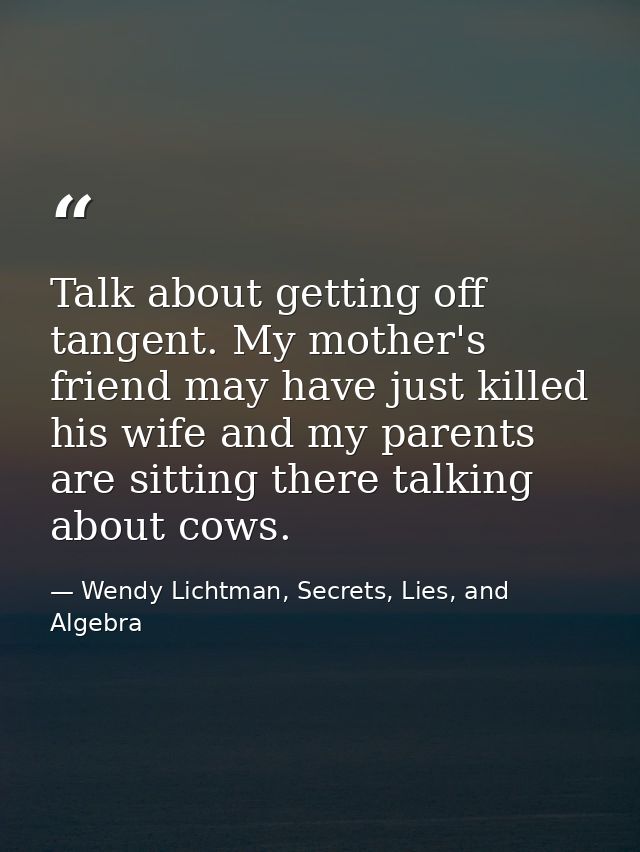 Talk about getting off tangent. My mother's friend may have just killed his wife and my parents are sitting there talkin — Wendy Lichtman, Secrets, Lies, and Algebra