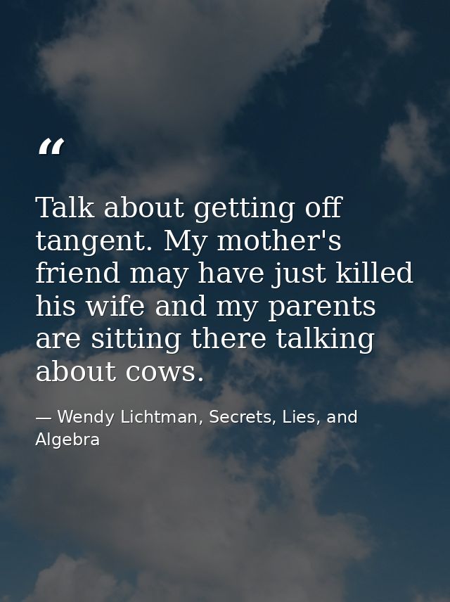 Talk about getting off tangent. My mother's friend may have just killed his wife and my parents are sitting there talkin — Wendy Lichtman, Secrets, Lies, and Algebra