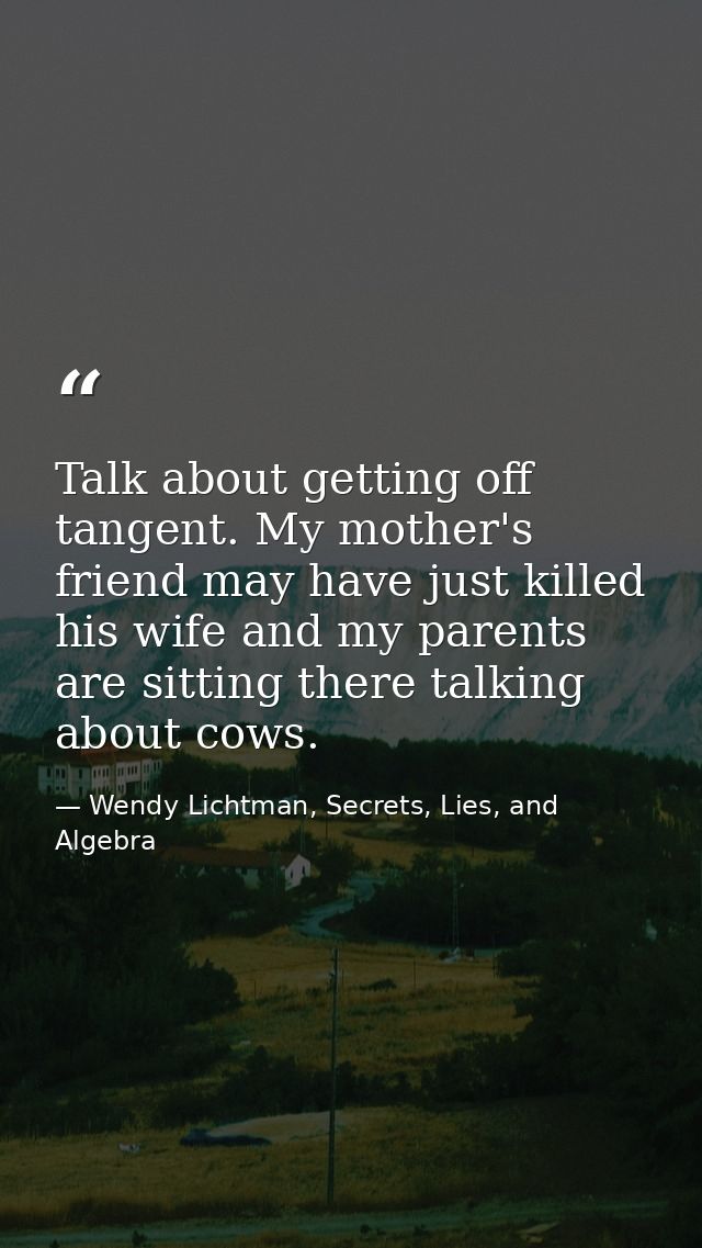 Talk about getting off tangent. My mother's friend may have just killed his wife and my parents are sitting there talkin — Wendy Lichtman, Secrets, Lies, and Algebra