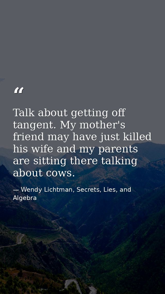 Talk about getting off tangent. My mother's friend may have just killed his wife and my parents are sitting there talkin — Wendy Lichtman, Secrets, Lies, and Algebra
