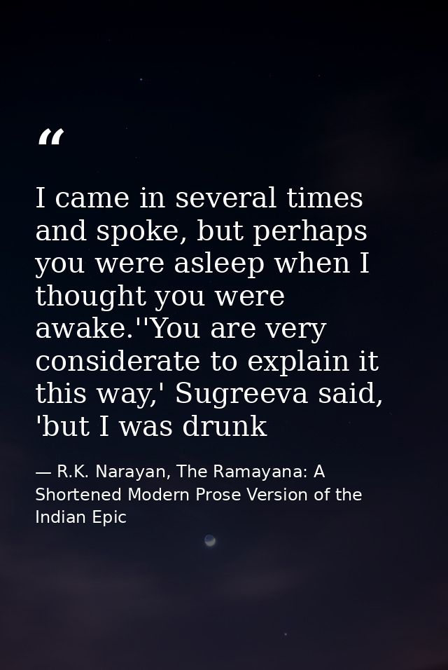 I came in several times and spoke, but perhaps you were asleep when I thought you were awake.''You are very considerate  — R.K. Narayan, The Ramayana: A Shortened Modern Prose Version of the Indian Epic