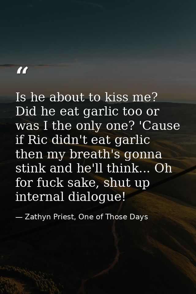 Is he about to kiss me? Did he eat garlic too or was I the only one? 'Cause if Ric didn't eat garlic then my breath's go — Zathyn Priest, One of Those Days