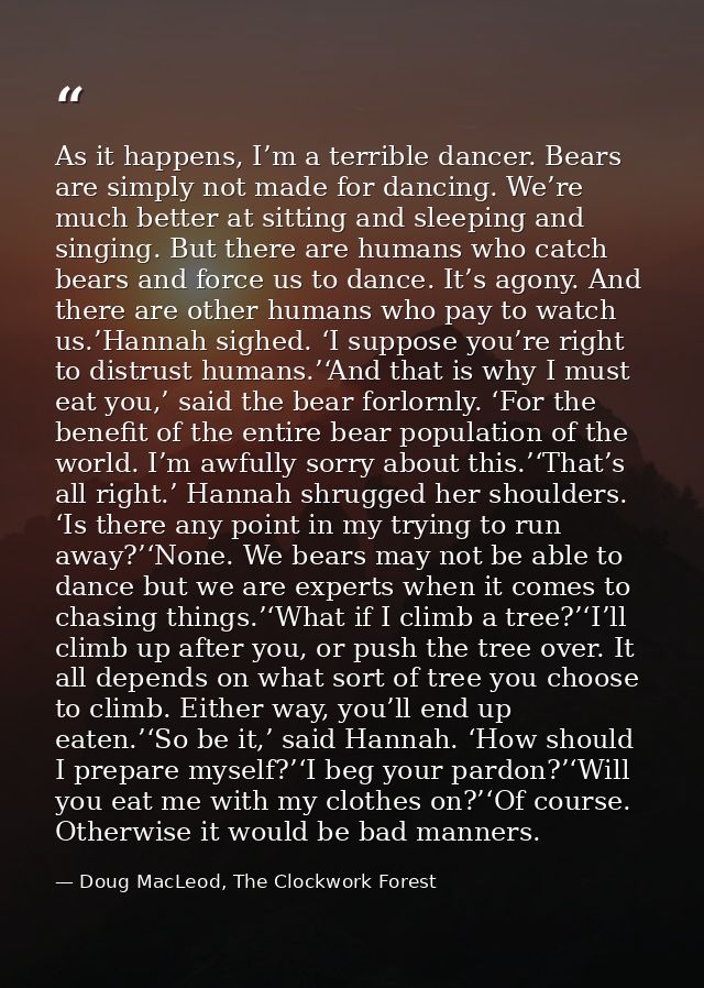 As it happens, I’m a terrible dancer. Bears are simply not made for dancing. We’re much better at sitting and sleeping a — Doug MacLeod, The Clockwork Forest