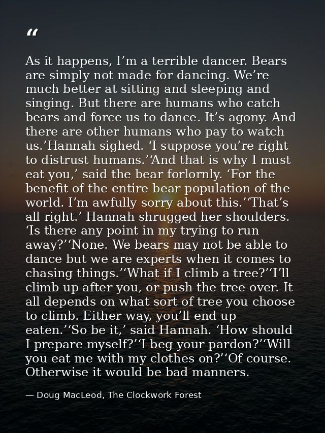 As it happens, I’m a terrible dancer. Bears are simply not made for dancing. We’re much better at sitting and sleeping a — Doug MacLeod, The Clockwork Forest