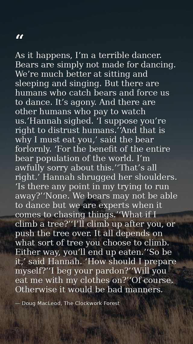 As it happens, I’m a terrible dancer. Bears are simply not made for dancing. We’re much better at sitting and sleeping a — Doug MacLeod, The Clockwork Forest