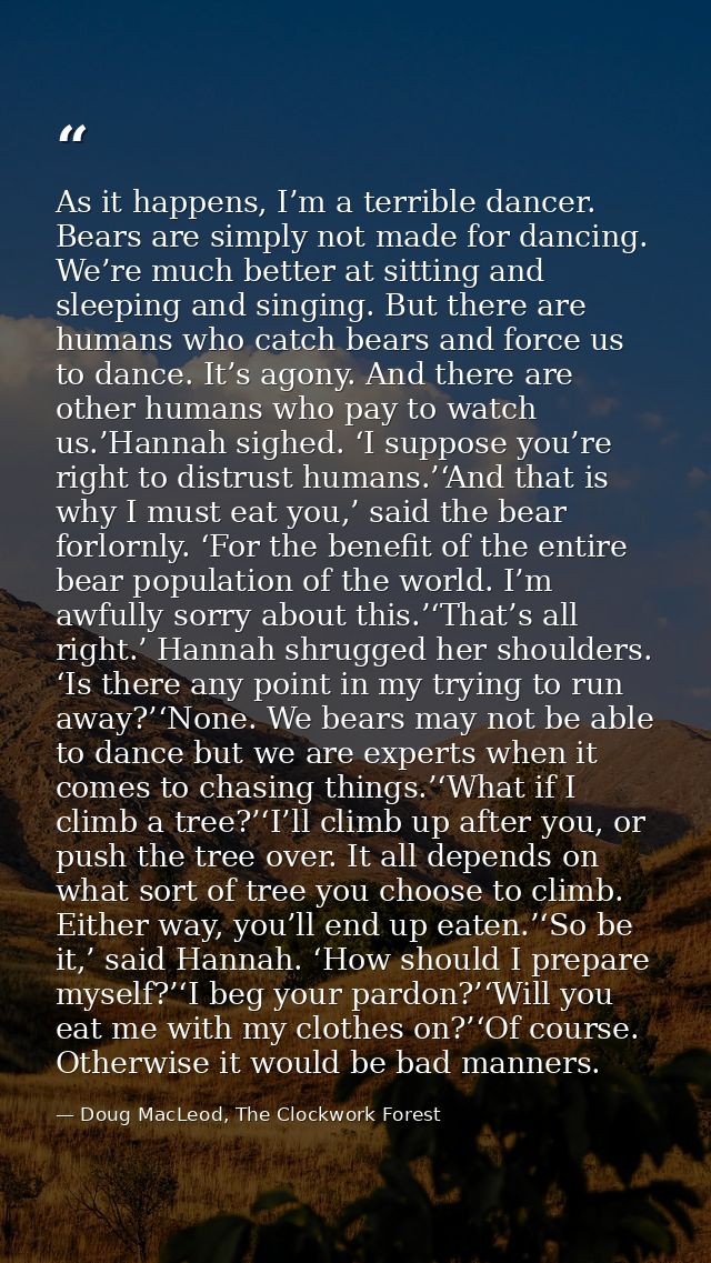 As it happens, I’m a terrible dancer. Bears are simply not made for dancing. We’re much better at sitting and sleeping a — Doug MacLeod, The Clockwork Forest