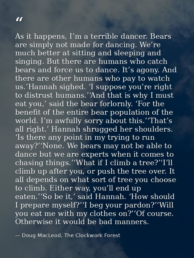 As it happens, I’m a terrible dancer. Bears are simply not made for dancing. We’re much better at sitting and sleeping a — Doug MacLeod, The Clockwork Forest