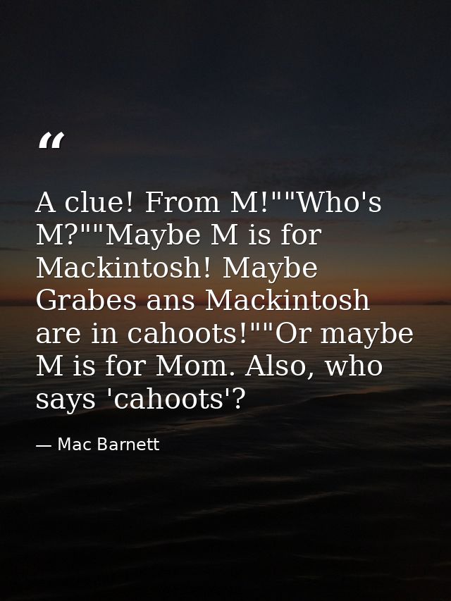 A clue! From M!""Who's M?""Maybe M is for Mackintosh! Maybe Grabes ans Mackintosh are in cahoots!""Or maybe M is for Mom — Mac Barnett