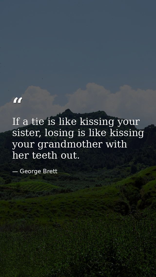 If a tie is like kissing your sister, losing is like kissing your grandmother with her teeth out. — George Brett