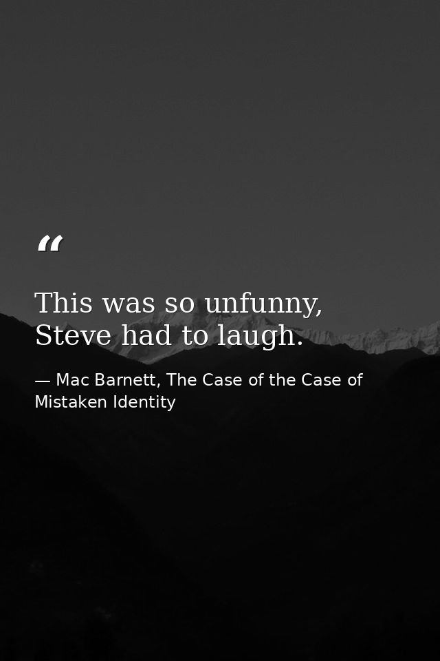 This was so unfunny, Steve had to laugh. — Mac Barnett, The Case of the Case of Mistaken Identity