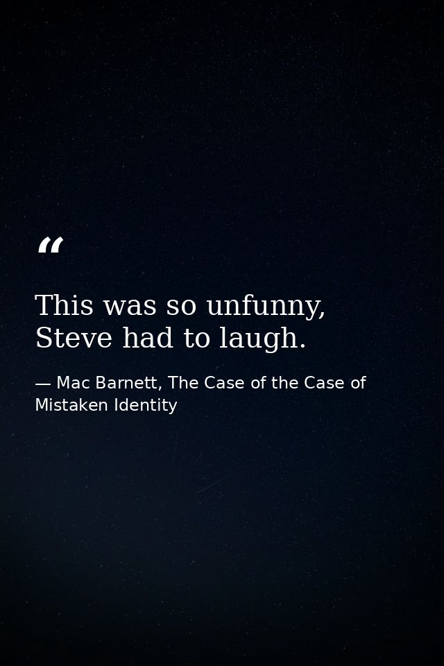 This was so unfunny, Steve had to laugh. — Mac Barnett, The Case of the Case of Mistaken Identity