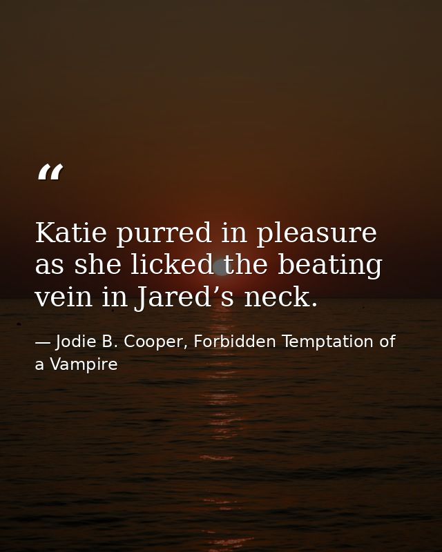 Katie purred in pleasure as she licked the beating vein in Jared’s neck. — Jodie B. Cooper, Forbidden Temptation of a Vampire