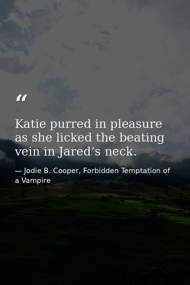 Katie purred in pleasure as she licked the beating vein in Jared’s neck. — Jodie B. Cooper, Forbidden Temptation of a Vampire