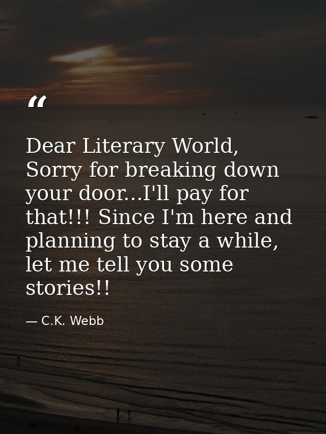 Dear Literary World, Sorry for breaking down your door...I'll pay for that!!! Since I'm here and planning to stay a whil — C.K. Webb
