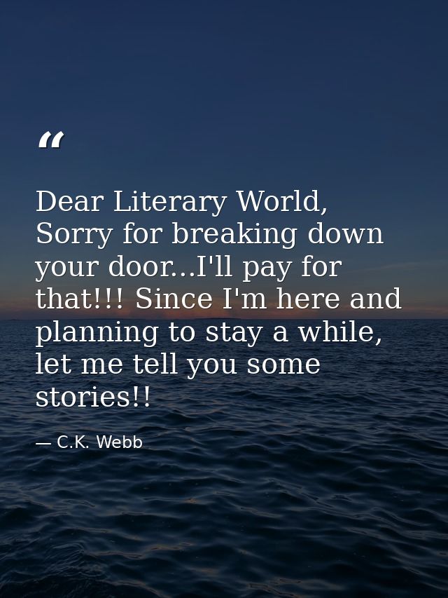 Dear Literary World, Sorry for breaking down your door...I'll pay for that!!! Since I'm here and planning to stay a whil — C.K. Webb
