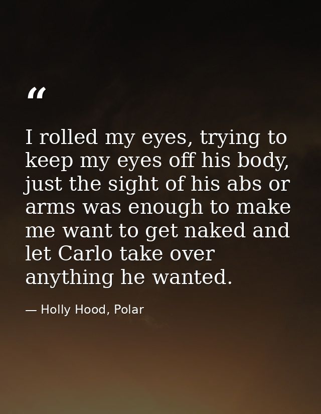 I rolled my eyes, trying to keep my eyes off his body, just the sight of his abs or arms was enough to make me want to g — Holly Hood, Polar
