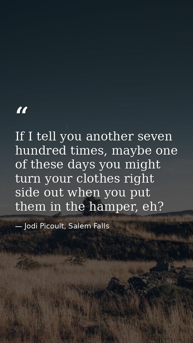 If I tell you another seven hundred times, maybe one of these days you might turn your clothes right side out when you p — Jodi Picoult, Salem Falls