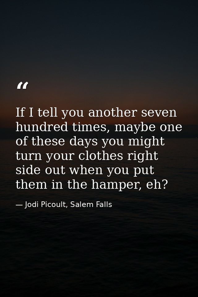 If I tell you another seven hundred times, maybe one of these days you might turn your clothes right side out when you p — Jodi Picoult, Salem Falls